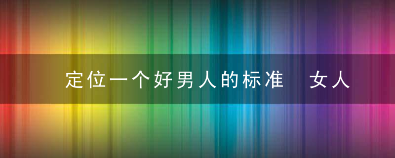 定位一个好男人的标准 女人要是遇到就果断嫁了吧